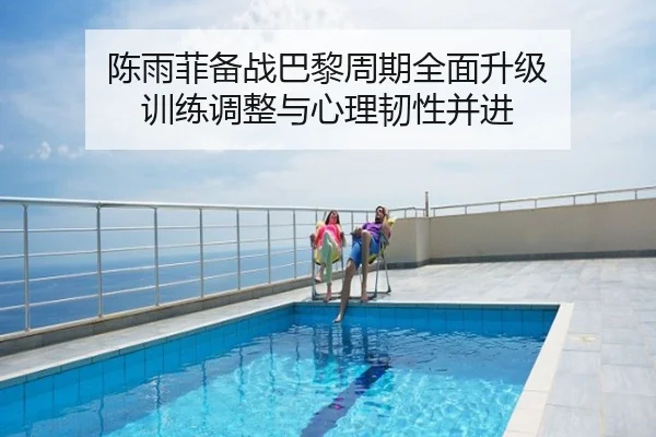 陈雨菲备战巴黎周期全面升级 训练调整与心理韧性并进