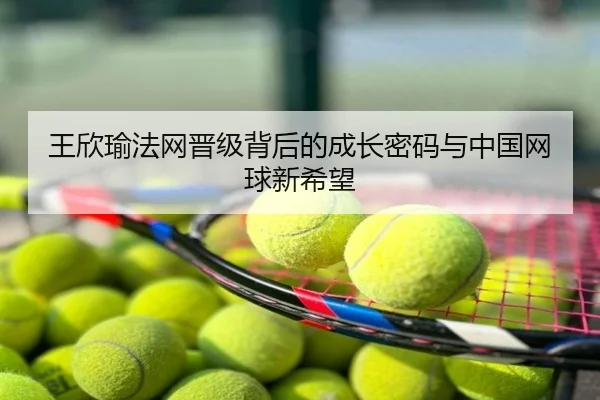 王欣瑜法网晋级背后的成长密码与中国网球新希望