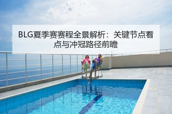 BLG夏季赛赛程全景解析：关键节点看点与冲冠路径前瞻