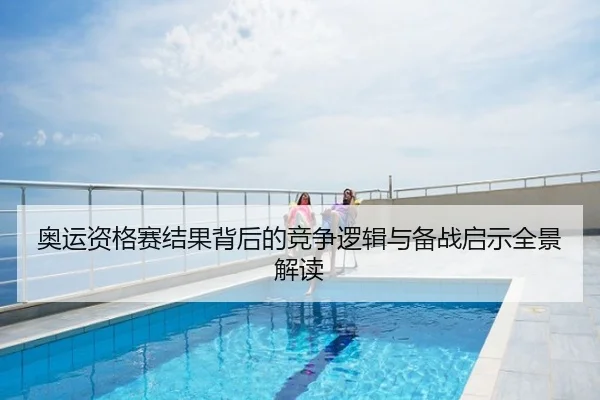 奥运资格赛结果背后的竞争逻辑与备战启示全景解读