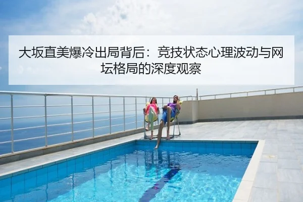 大坂直美爆冷出局背后：竞技状态心理波动与网坛格局的深度观察