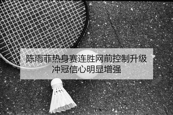 陈雨菲热身赛连胜网前控制升级 冲冠信心明显增强