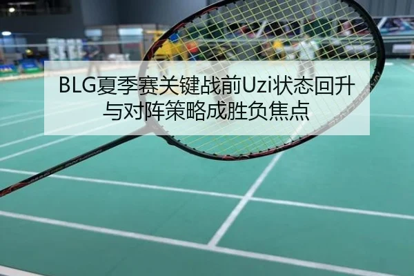 BLG夏季赛关键战前Uzi状态回升与对阵策略成胜负焦点