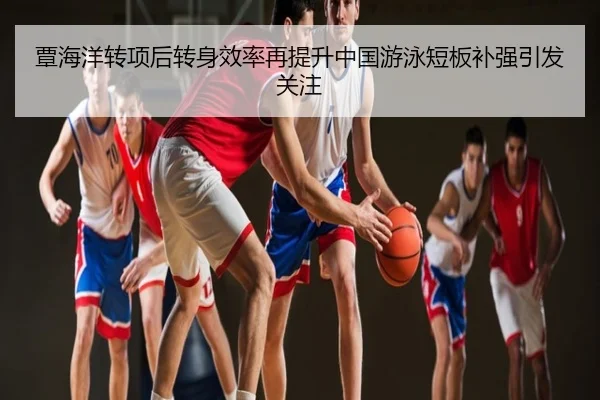 覃海洋转项后转身效率再提升中国游泳短板补强引发关注
