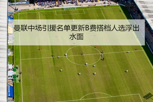 曼联中场引援名单更新B费搭档人选浮出水面