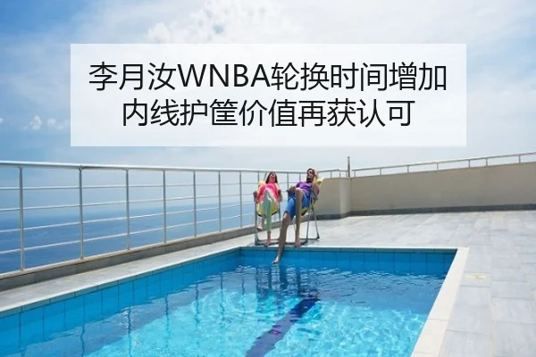 李月汝WNBA轮换时间增加 内线护筐价值再获认可