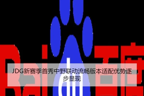 JDG新赛季首秀中野联动流畅版本适配优势逐步显现