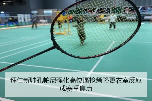 拜仁新帅孔帕尼强化高位逼抢策略更衣室反应成赛季焦点
