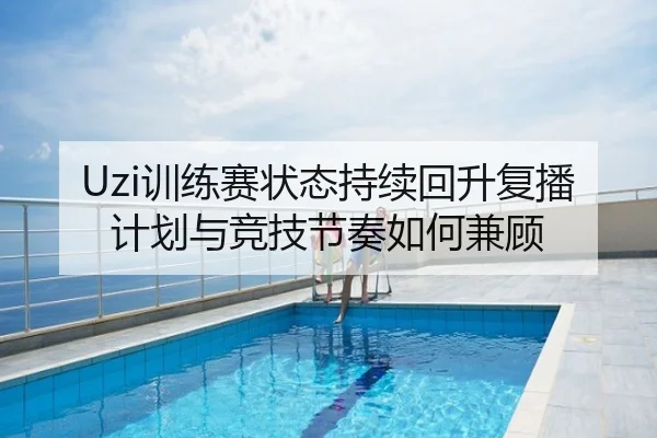 Uzi训练赛状态持续回升复播计划与竞技节奏如何兼顾