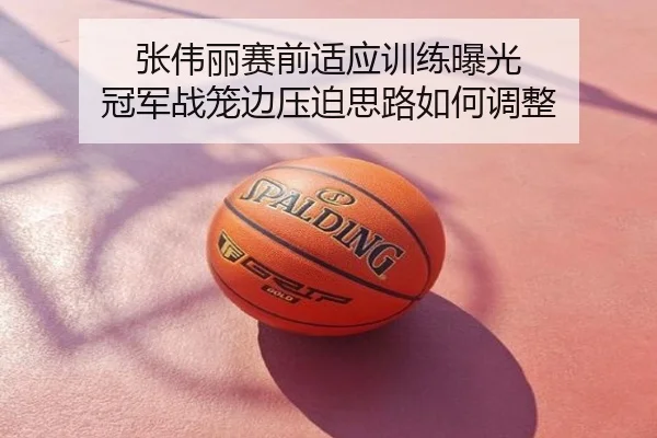 张伟丽赛前适应训练曝光 冠军战笼边压迫思路如何调整