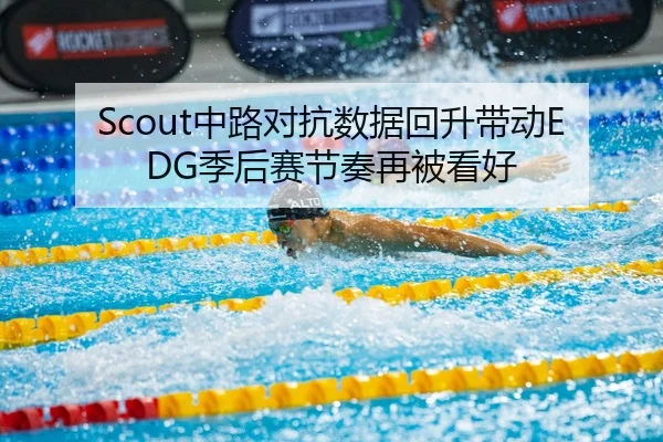 Scout中路对抗数据回升带动EDG季后赛节奏再被看好