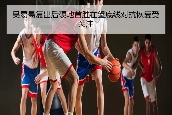吴易昺复出后硬地首胜在望底线对抗恢复受关注